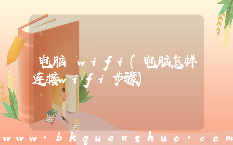 电脑 wifi(电脑怎样连接wifi步骤)
